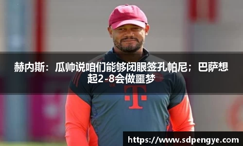 赫内斯：瓜帅说咱们能够闭眼签孔帕尼；巴萨想起2-8会做噩梦