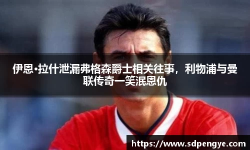 伊恩·拉什泄漏弗格森爵士相关往事，利物浦与曼联传奇一笑泯恩仇