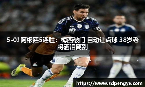 5-0! 阿根廷5连胜：梅西破门 自动让点球 38岁老将洒泪离别