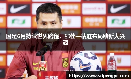 国足6月持续世界路程，邵佳一精准布局助新人兴起