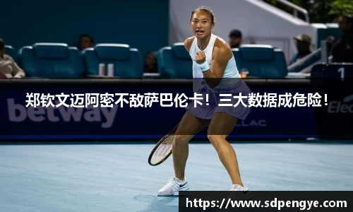 郑钦文迈阿密不敌萨巴伦卡！三大数据成危险！